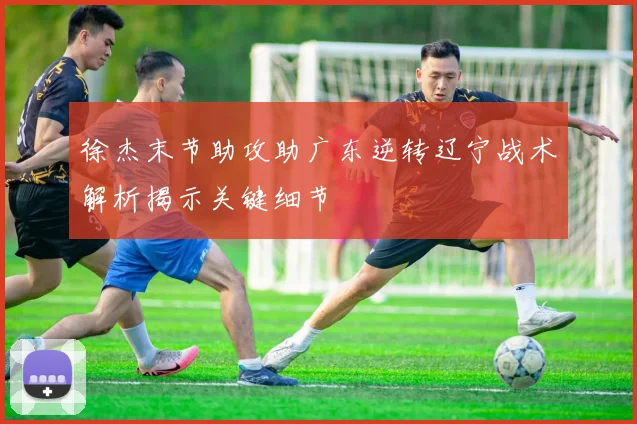 徐杰末节助攻助广东逆转辽宁战术解析揭示关键细节