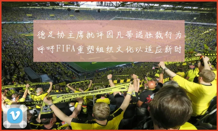 德足协主席批评因凡蒂诺独裁行为呼吁FIFA重塑组织文化以适应新时代