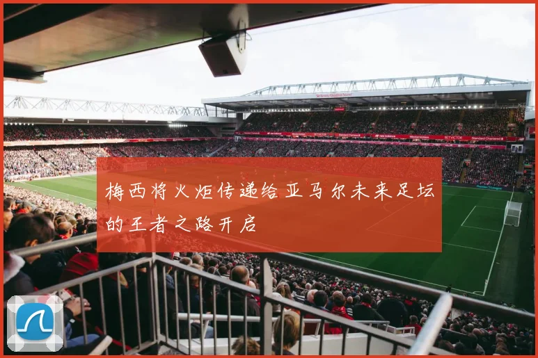 梅西将火炬传递给亚马尔未来足坛的王者之路开启