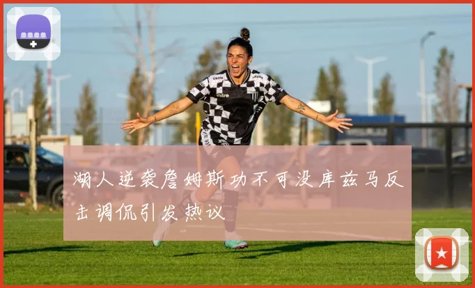 湖人逆袭詹姆斯功不可没库兹马反击调侃引发热议